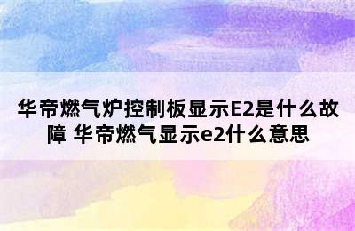 华帝燃气炉控制板显示E2是什么故障 华帝燃气显示e2什么意思